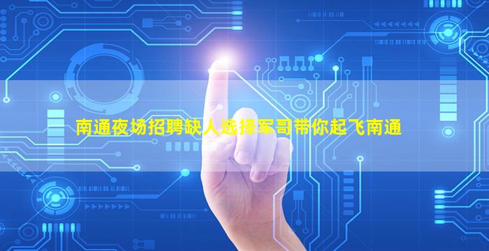 南通夜场招聘缺人选择军哥带你起飞南通
